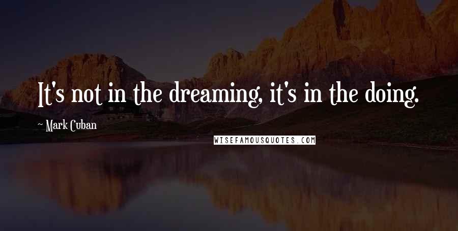 Mark Cuban Quotes: It's not in the dreaming, it's in the doing.