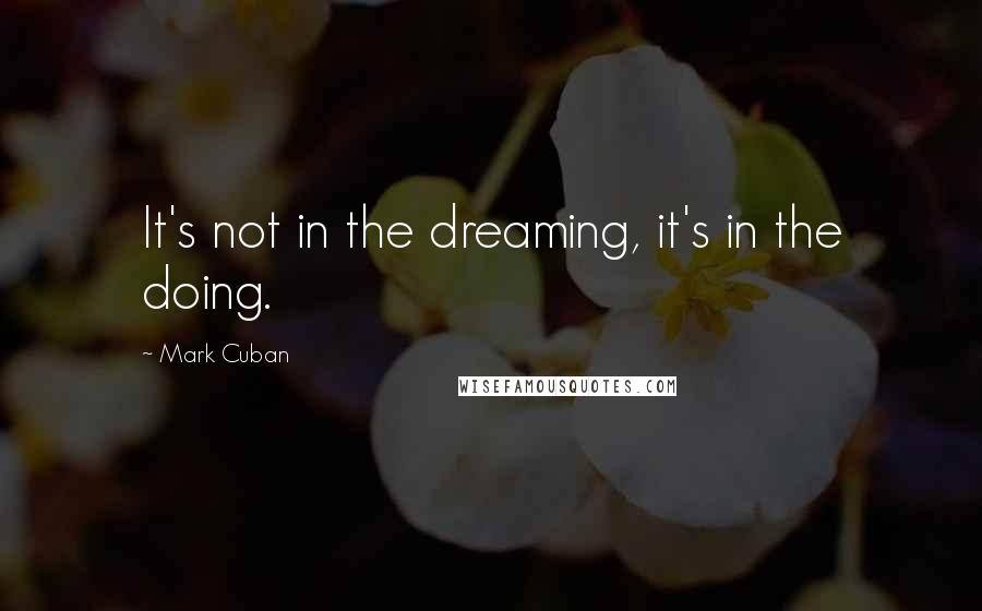 Mark Cuban Quotes: It's not in the dreaming, it's in the doing.