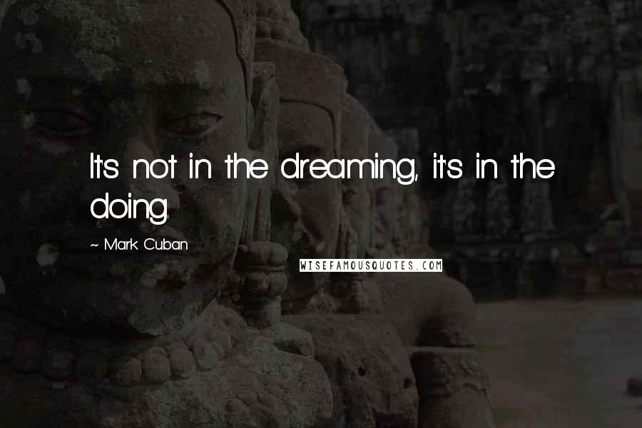 Mark Cuban Quotes: It's not in the dreaming, it's in the doing.