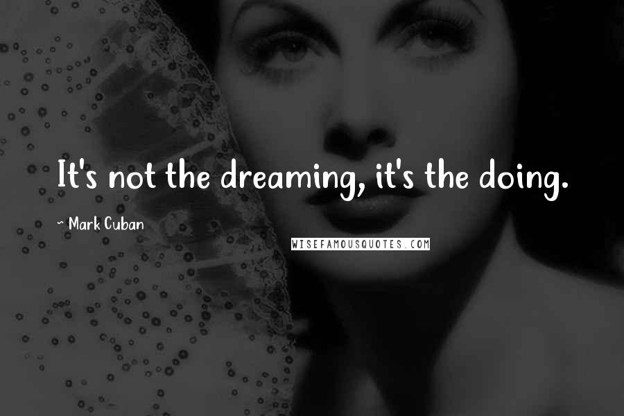 Mark Cuban Quotes: It's not the dreaming, it's the doing.