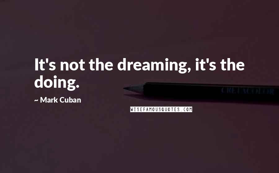 Mark Cuban Quotes: It's not the dreaming, it's the doing.