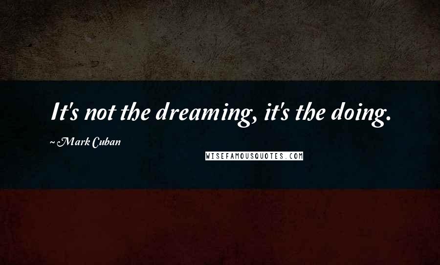 Mark Cuban Quotes: It's not the dreaming, it's the doing.