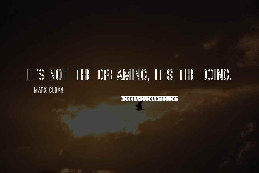 Mark Cuban Quotes: It's not the dreaming, it's the doing.