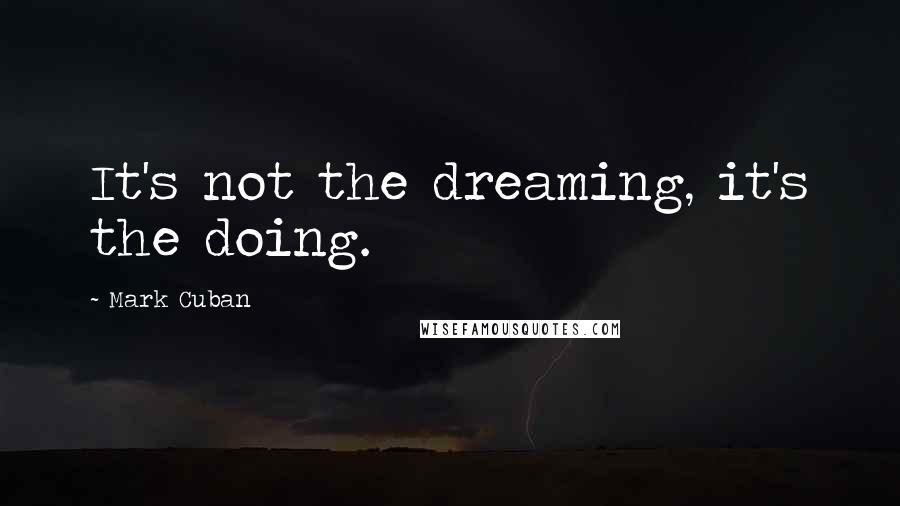 Mark Cuban Quotes: It's not the dreaming, it's the doing.