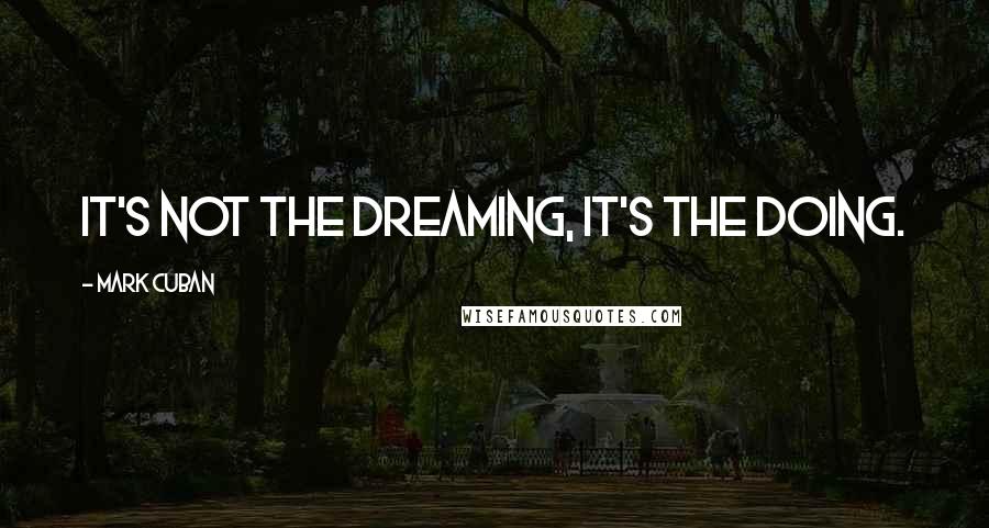 Mark Cuban Quotes: It's not the dreaming, it's the doing.