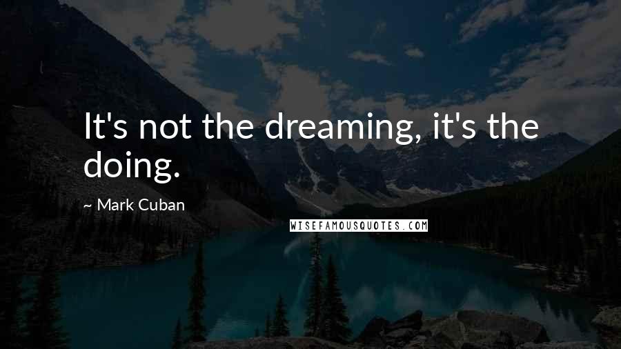 Mark Cuban Quotes: It's not the dreaming, it's the doing.