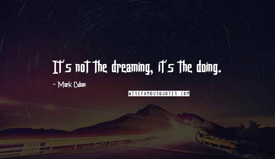 Mark Cuban Quotes: It's not the dreaming, it's the doing.