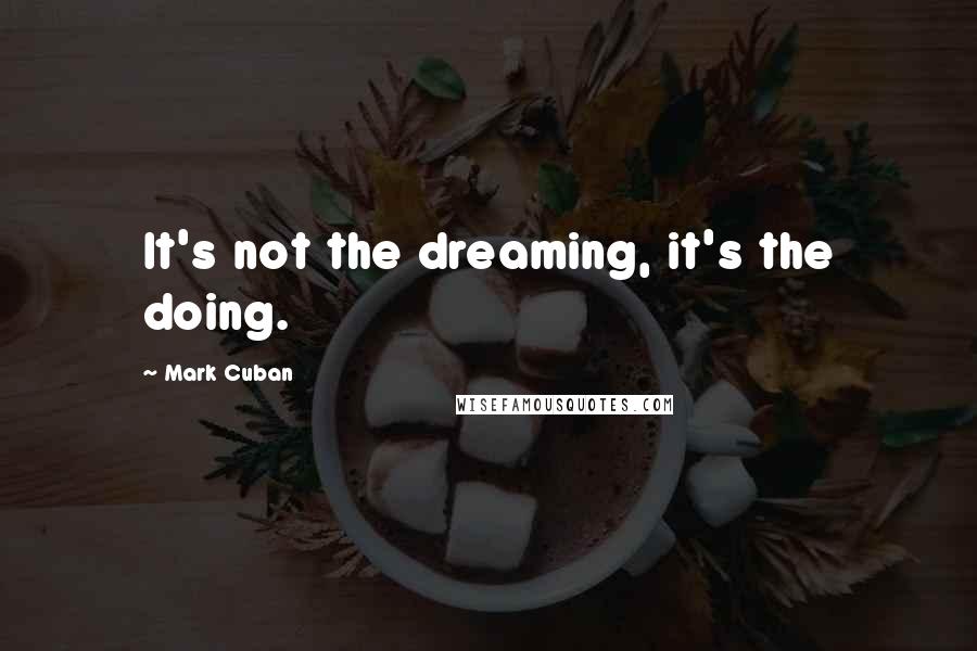 Mark Cuban Quotes: It's not the dreaming, it's the doing.