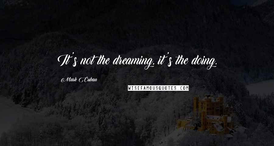 Mark Cuban Quotes: It's not the dreaming, it's the doing.