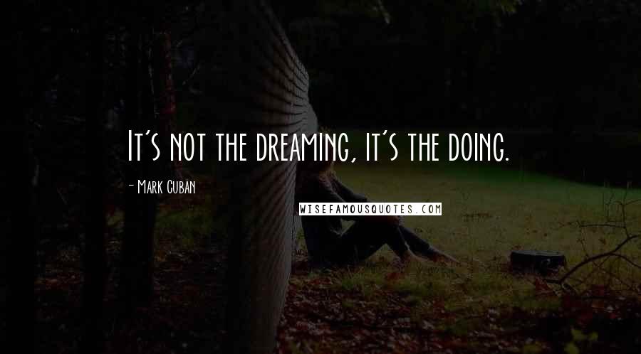 Mark Cuban Quotes: It's not the dreaming, it's the doing.