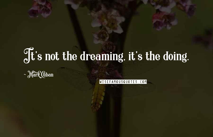 Mark Cuban Quotes: It's not the dreaming, it's the doing.