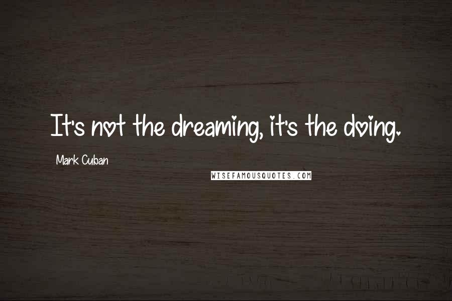 Mark Cuban Quotes: It's not the dreaming, it's the doing.