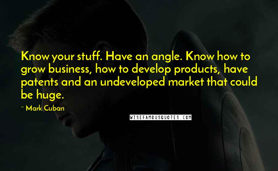 Mark Cuban Quotes: Know your stuff. Have an angle. Know how to grow business, how to develop products, have patents and an undeveloped market that could be huge.