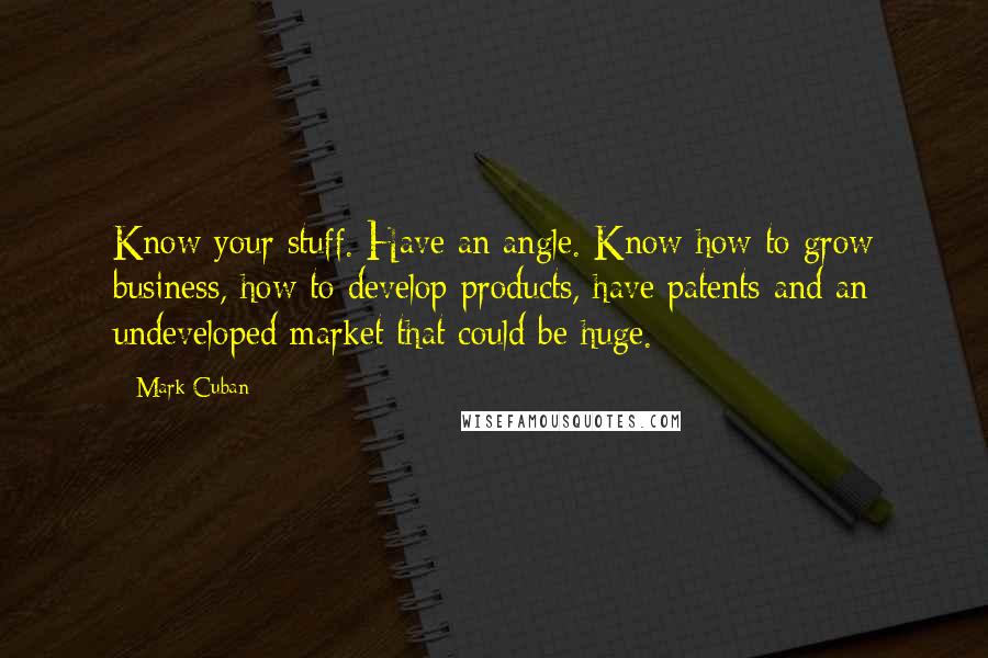 Mark Cuban Quotes: Know your stuff. Have an angle. Know how to grow business, how to develop products, have patents and an undeveloped market that could be huge.