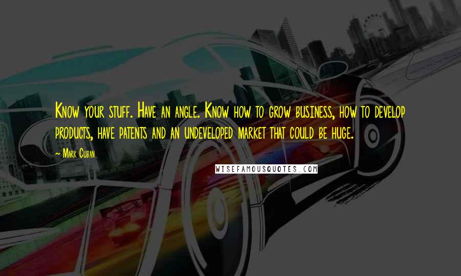 Mark Cuban Quotes: Know your stuff. Have an angle. Know how to grow business, how to develop products, have patents and an undeveloped market that could be huge.