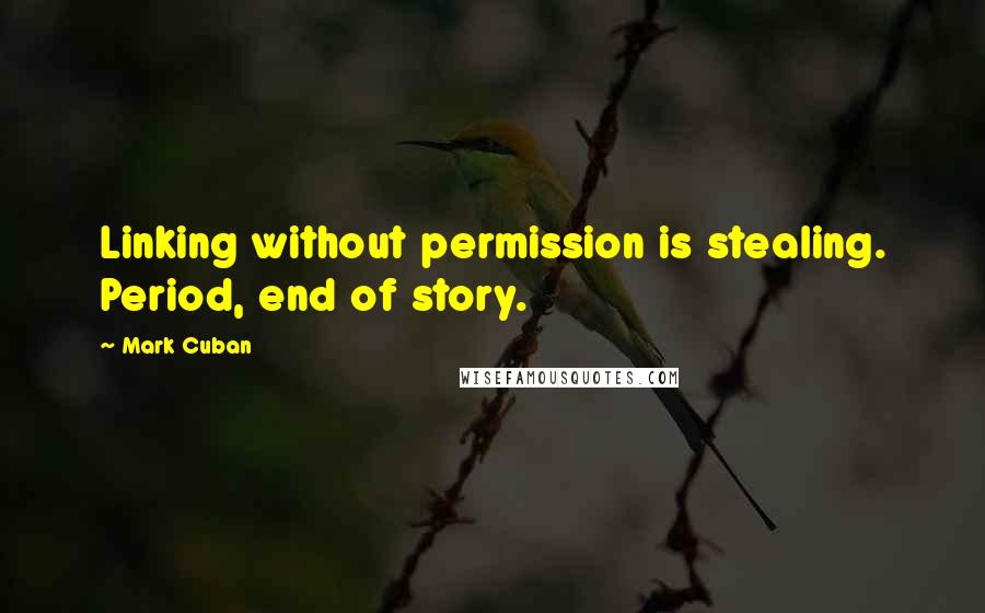 Mark Cuban Quotes: Linking without permission is stealing. Period, end of story.