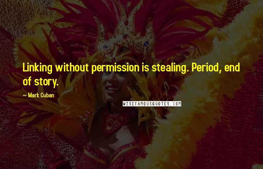 Mark Cuban Quotes: Linking without permission is stealing. Period, end of story.