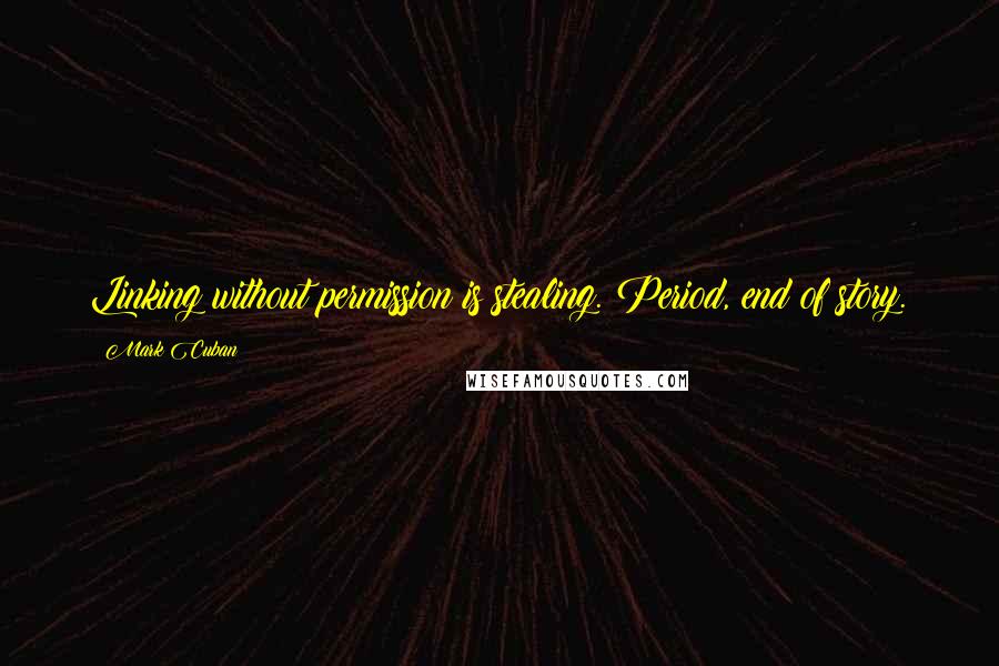 Mark Cuban Quotes: Linking without permission is stealing. Period, end of story.