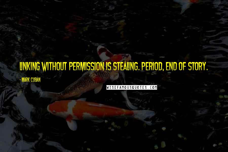 Mark Cuban Quotes: Linking without permission is stealing. Period, end of story.