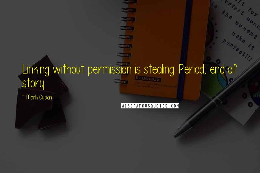 Mark Cuban Quotes: Linking without permission is stealing. Period, end of story.