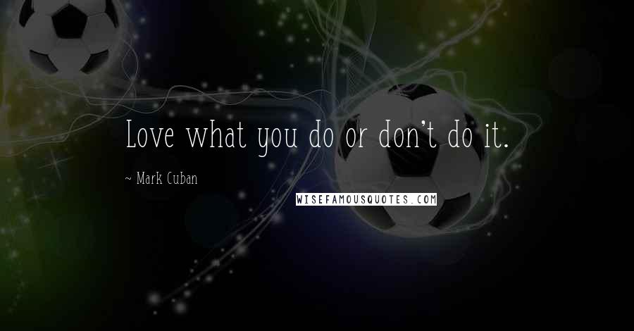 Mark Cuban Quotes: Love what you do or don't do it.