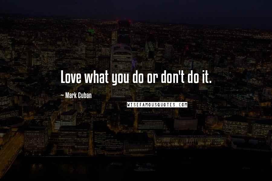 Mark Cuban Quotes: Love what you do or don't do it.