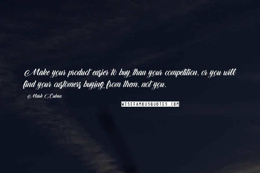 Mark Cuban Quotes: Make your product easier to buy than your competition, or you will find your customers buying from them, not you.