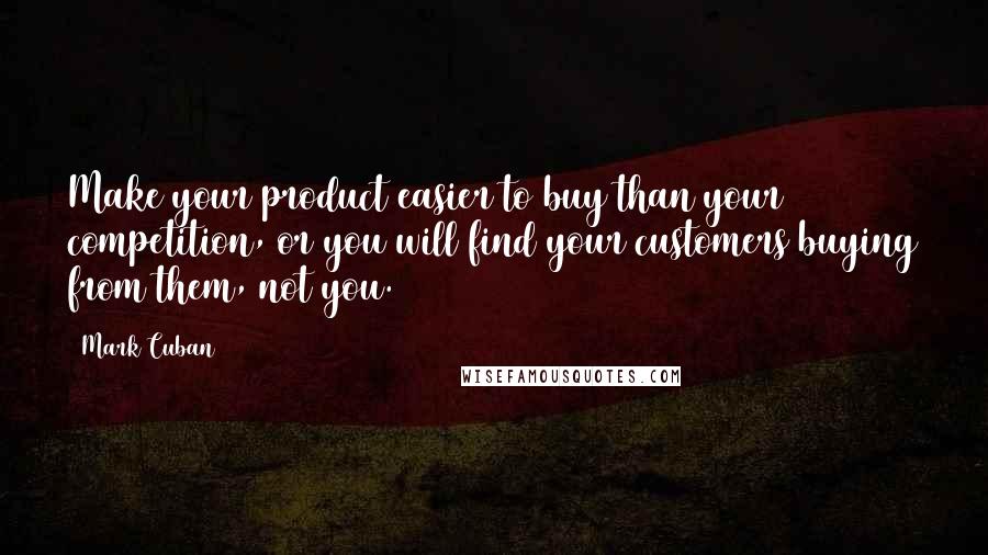 Mark Cuban Quotes: Make your product easier to buy than your competition, or you will find your customers buying from them, not you.