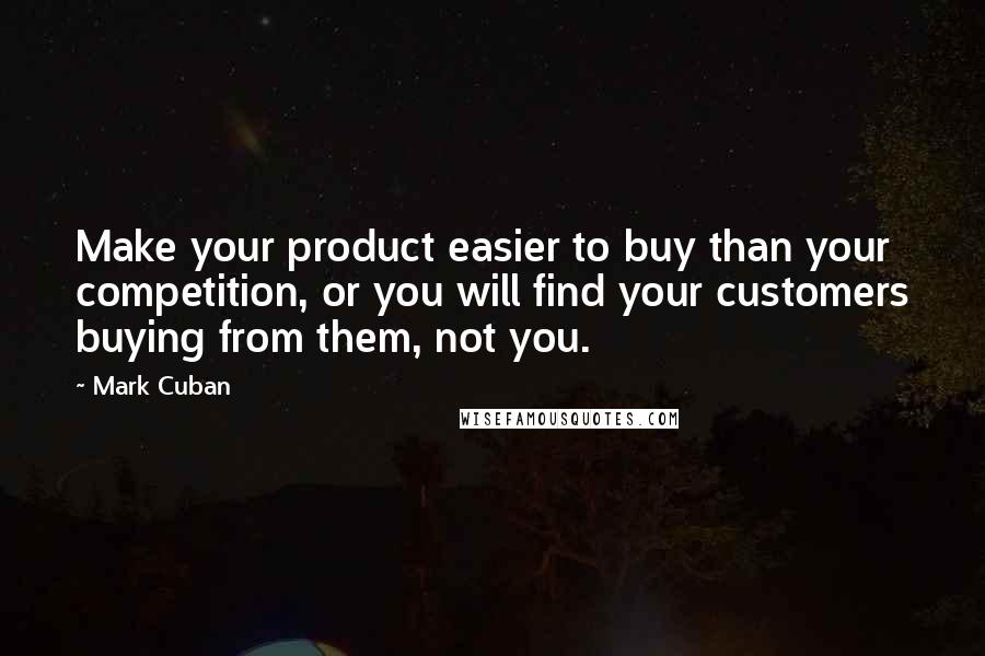 Mark Cuban Quotes: Make your product easier to buy than your competition, or you will find your customers buying from them, not you.