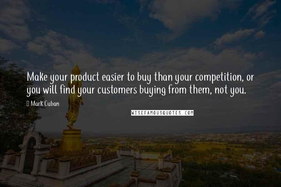 Mark Cuban Quotes: Make your product easier to buy than your competition, or you will find your customers buying from them, not you.