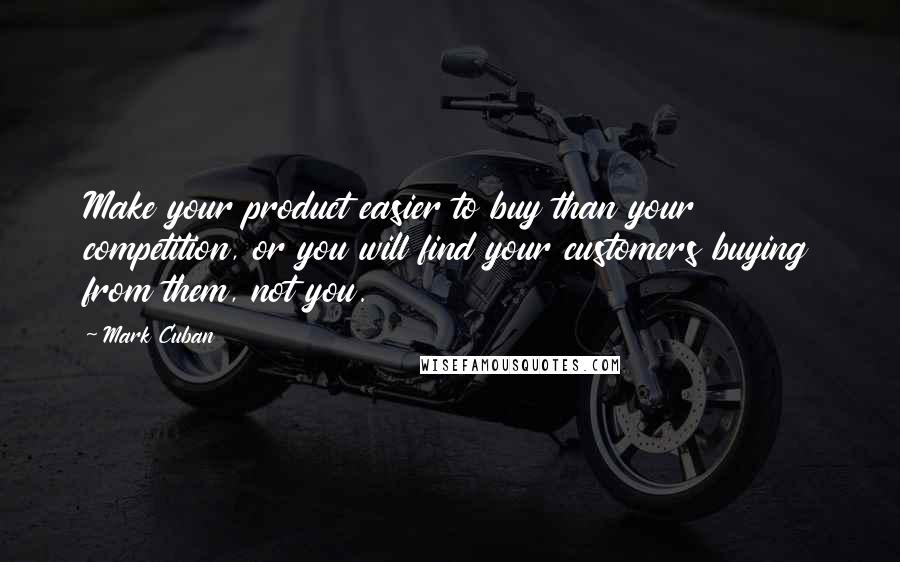 Mark Cuban Quotes: Make your product easier to buy than your competition, or you will find your customers buying from them, not you.