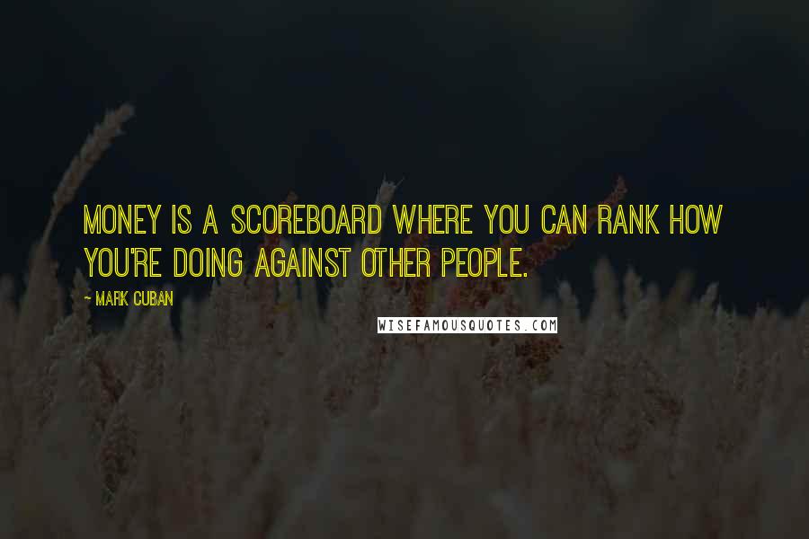 Mark Cuban Quotes: Money is a scoreboard where you can rank how you're doing against other people.