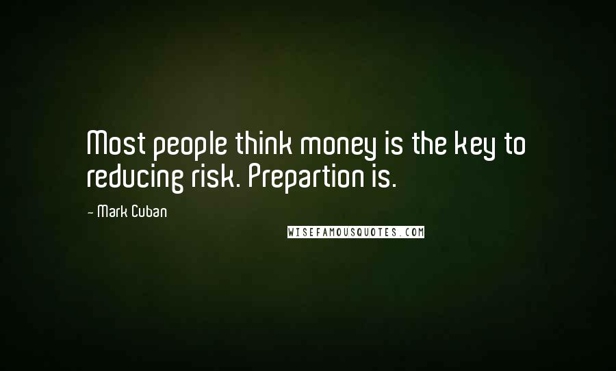 Mark Cuban Quotes: Most people think money is the key to reducing risk. Prepartion is.