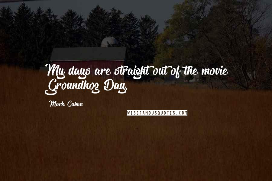 Mark Cuban Quotes: My days are straight out of the movie Groundhog Day.