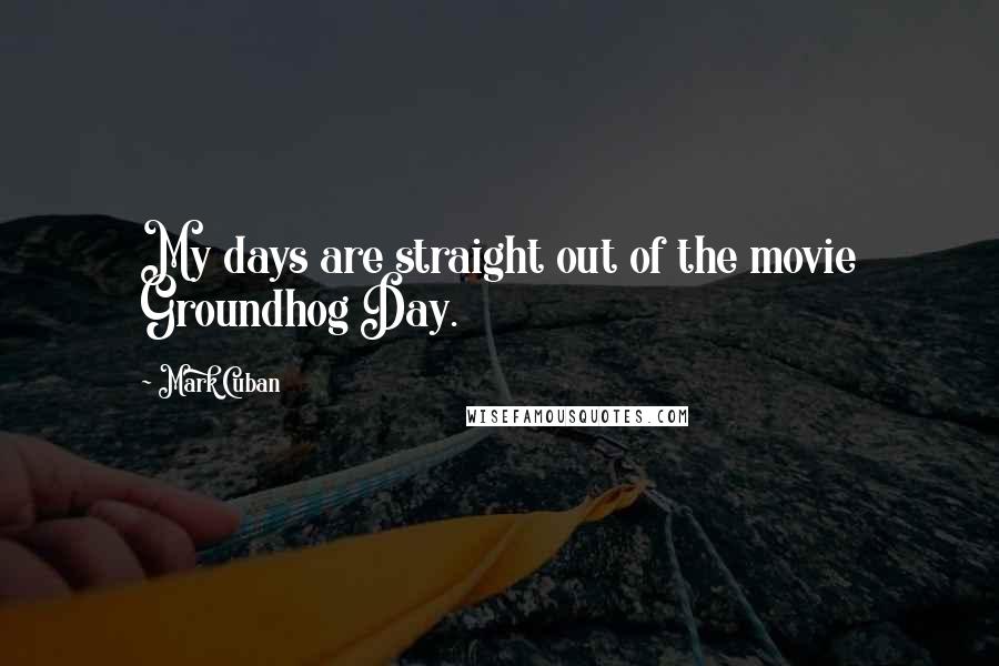 Mark Cuban Quotes: My days are straight out of the movie Groundhog Day.