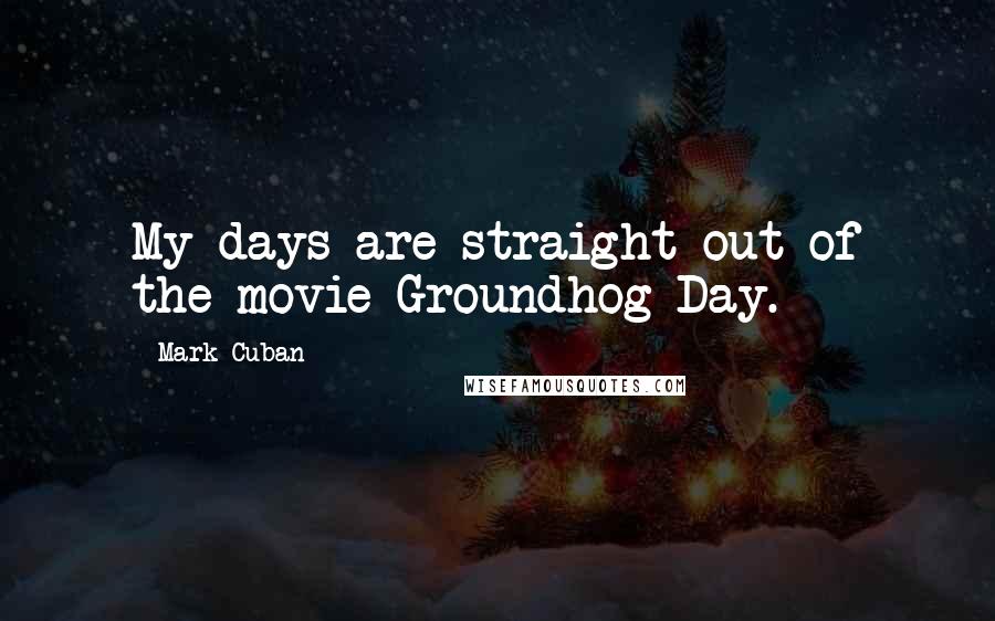 Mark Cuban Quotes: My days are straight out of the movie Groundhog Day.