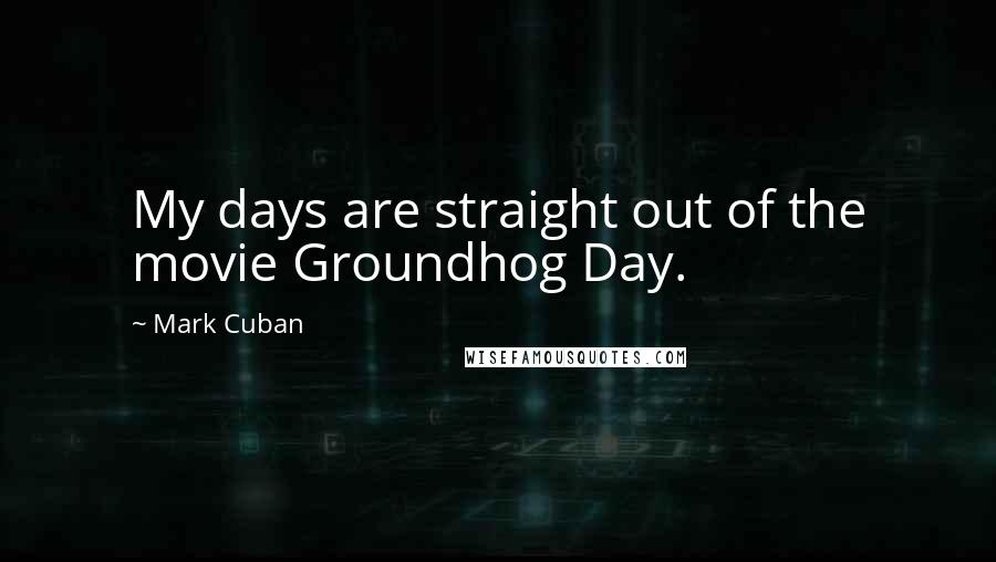 Mark Cuban Quotes: My days are straight out of the movie Groundhog Day.