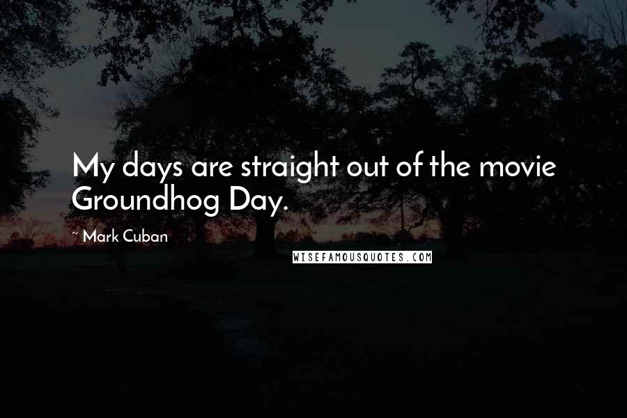 Mark Cuban Quotes: My days are straight out of the movie Groundhog Day.