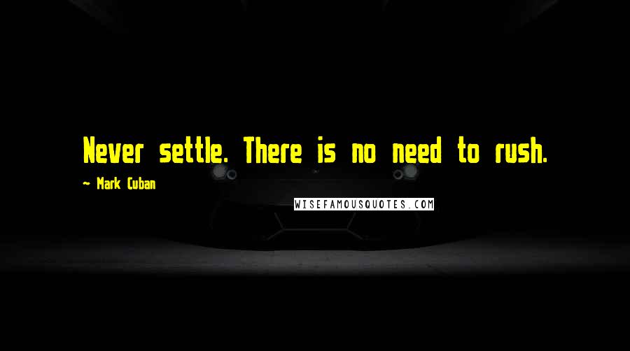 Mark Cuban Quotes: Never settle. There is no need to rush.