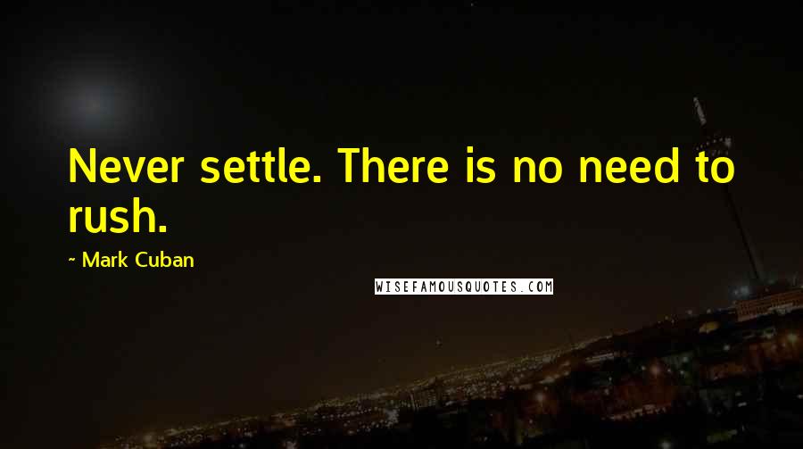 Mark Cuban Quotes: Never settle. There is no need to rush.