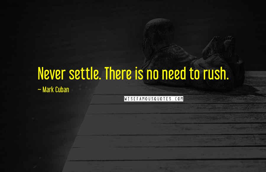 Mark Cuban Quotes: Never settle. There is no need to rush.