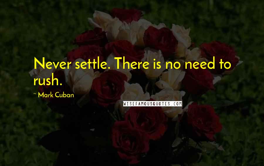 Mark Cuban Quotes: Never settle. There is no need to rush.