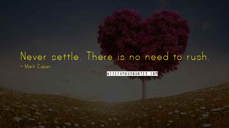 Mark Cuban Quotes: Never settle. There is no need to rush.