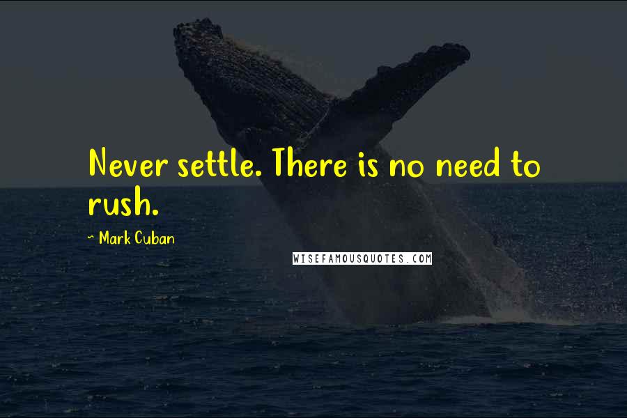 Mark Cuban Quotes: Never settle. There is no need to rush.