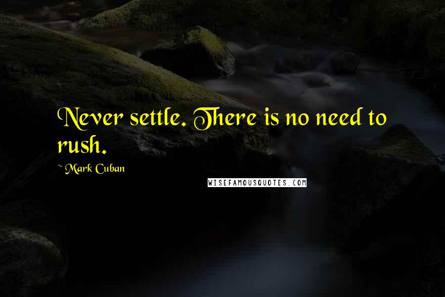 Mark Cuban Quotes: Never settle. There is no need to rush.