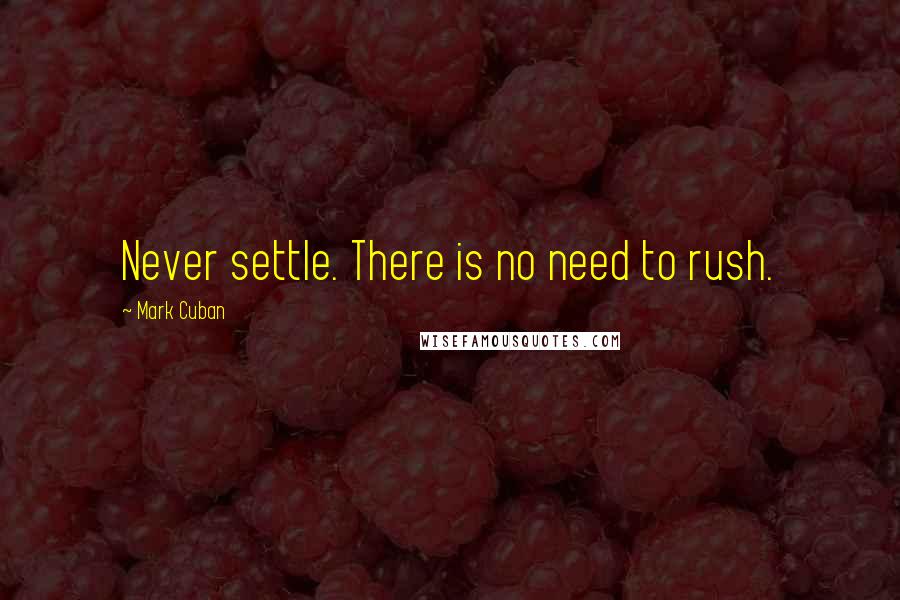 Mark Cuban Quotes: Never settle. There is no need to rush.