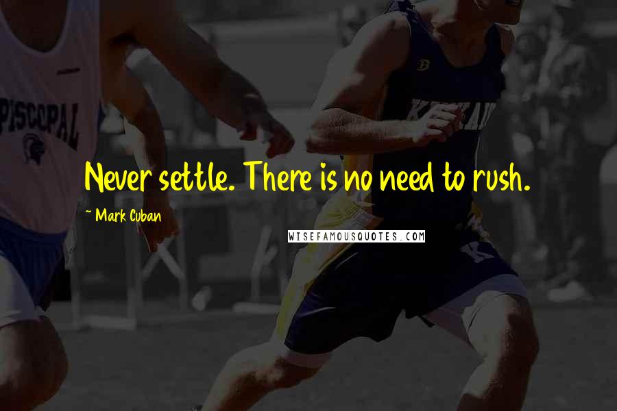Mark Cuban Quotes: Never settle. There is no need to rush.