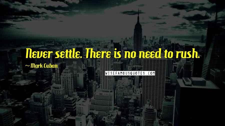 Mark Cuban Quotes: Never settle. There is no need to rush.