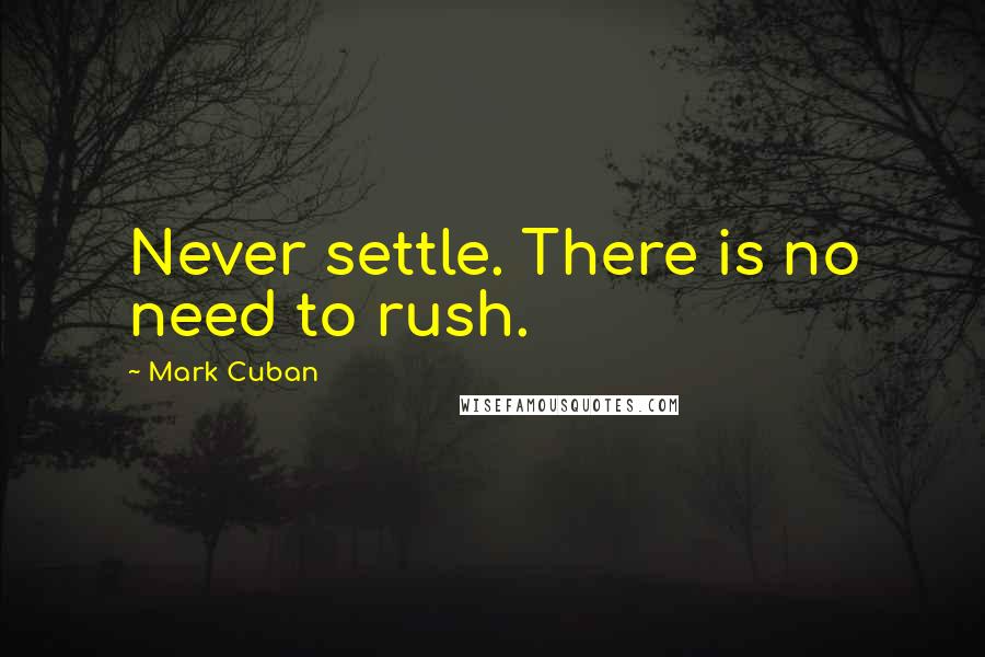 Mark Cuban Quotes: Never settle. There is no need to rush.