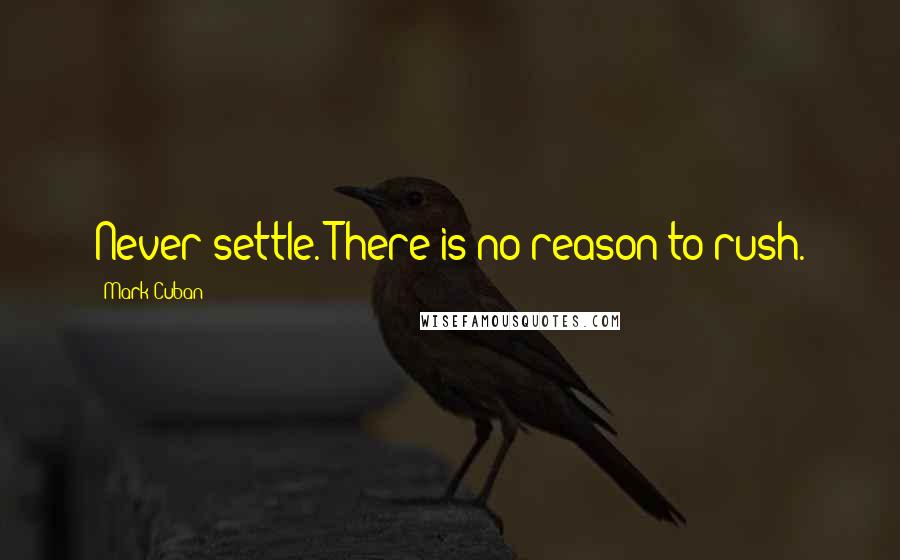 Mark Cuban Quotes: Never settle. There is no reason to rush.